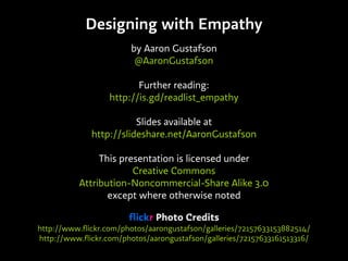 Designing with Empathy
by Aaron Gustafson
@AaronGustafson
Further reading:
http://is.gd/readlist_empathy
Slides available at
http://slideshare.net/AaronGustafson
This presentation is licensed under
Creative Commons
Attribution-Noncommercial-Share Alike 3.0
except where otherwise noted
flickr Photo Credits
http://www.flickr.com/photos/aarongustafson/galleries/72157633153882514/
http://www.flickr.com/photos/aarongustafson/galleries/72157633161513316/
 