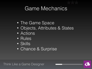 Think Like a Game Designer
Game Mechanics
• The Game Space
• Objects, Attributes & States
• Actions
• Rules
• Skills
• Chance & Surprise
 