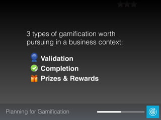 3 types of gamiﬁcation worth
pursuing in a business context:
Validation
Completion
Prizes & Rewards
Planning for Gamiﬁcation
 