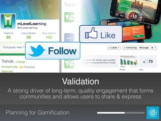 Planning for Gamiﬁcation
Validation
A strong driver of long-term, quality engagement that forms
communities and allows users to share & express
 