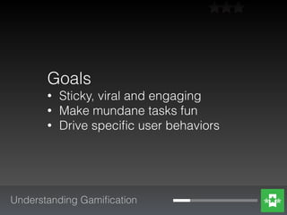 Goals
• Sticky, viral and engaging
• Make mundane tasks fun
• Drive speciﬁc user behaviors
Understanding Gamiﬁcation
 
