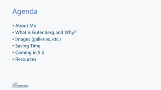 Agenda
• About Me
• What is Gutenberg and Why?
• Images (galleries, etc.)
• Saving Time
• Coming in 5.5
• Resources
 