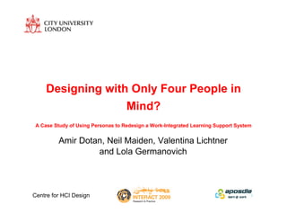 Designing with Only Four People in
                   Mind?
 A Case Study of Using Personas to Redesign a Work-Integrated Learning Support System


          Amir Dotan, Neil Maiden, Valentina Lichtner
                   and Lola Germanovich



Centre for HCI Design
 
