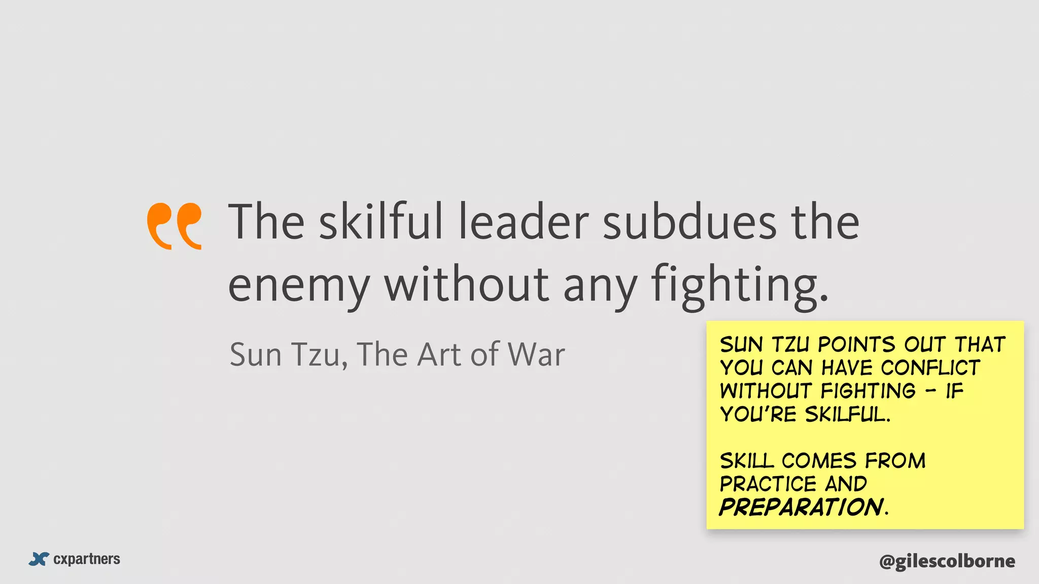 @gilescolborne
The skilful leader subdues the
enemy without any fighting.
Sun Tzu, The Art of War Sun tzu points out that
you can have conflict
without fighting - if
you’re skilful.
Skill comes from
practice and
preparation.
 