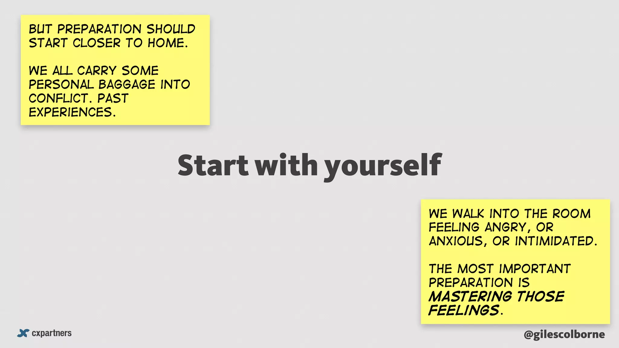 @gilescolborne
Start with yourself
But preparation should
start closer to home.
We all carry some
personal baggage into
conflict. Past
experiences.
we walk into the room
feeling angry, or
anxious, or intimidated.
The most important
preparation is
mastering those
feelings.
 