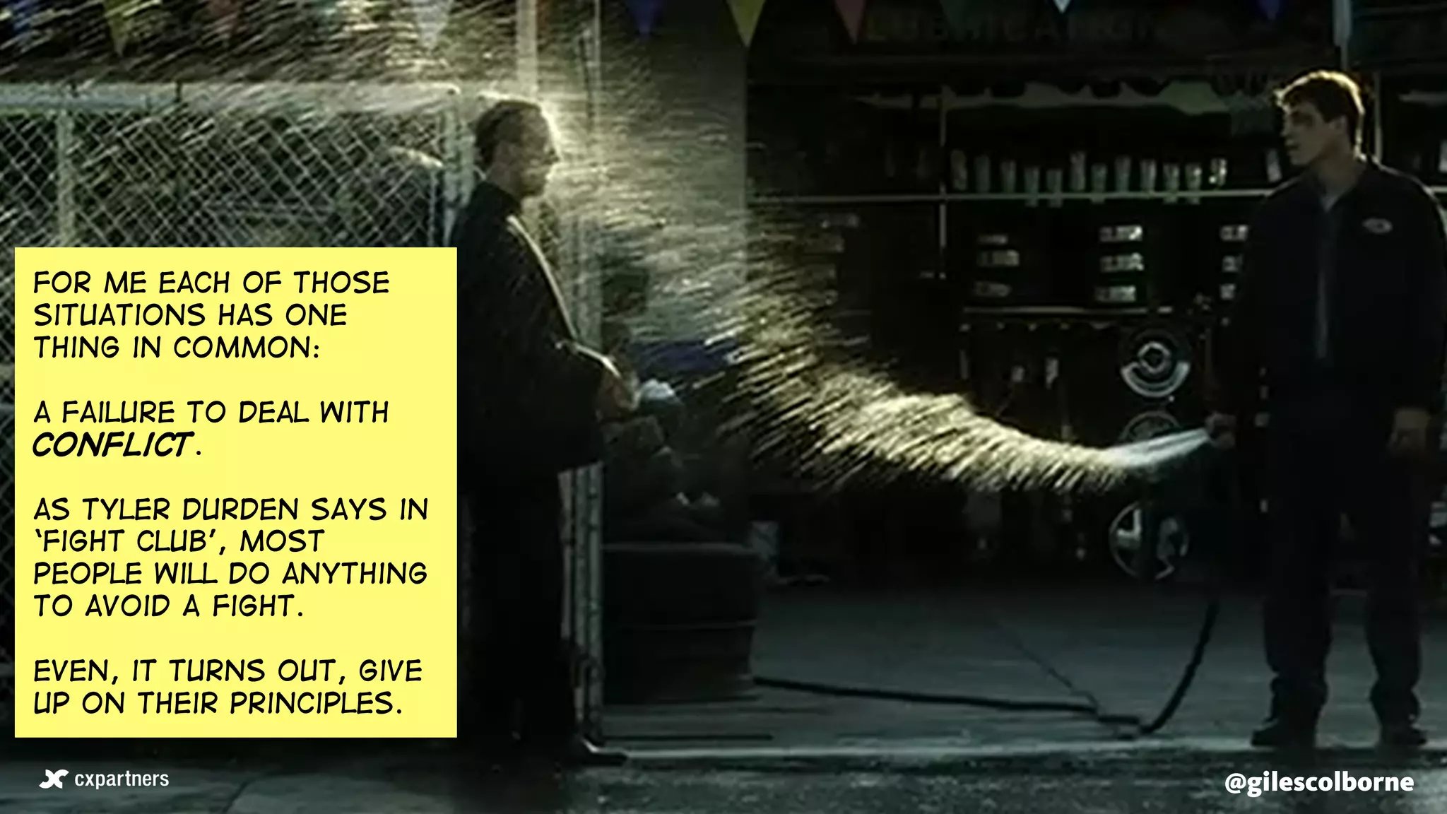 @gilescolborne@gilescolborne
For me each of those
situations has one
thing in common:
a failure to deal with
conflict.
as Tyler Durden says in
‘Fight Club’, most
people will do anything
to avoid A fight.
Even, it turns out, give
up on their principles.
 
