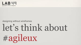 @uxplant | #uxlx | #agileux




designing without wireframes


let’s think about
#agileux
 