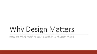 Why Design Matters
HOW TO MAKE YOUR WEBSITE WORTH A MILLION VISITS
 
