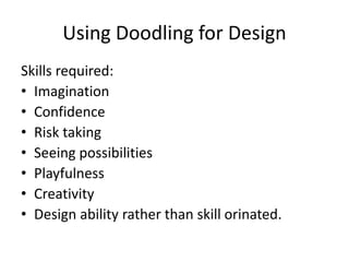 Using Doodling for Design
Skills required:
• Imagination
• Confidence
• Risk taking
• Seeing possibilities
• Playfulness
• Creativity
• Design ability rather than skill orinated.
 