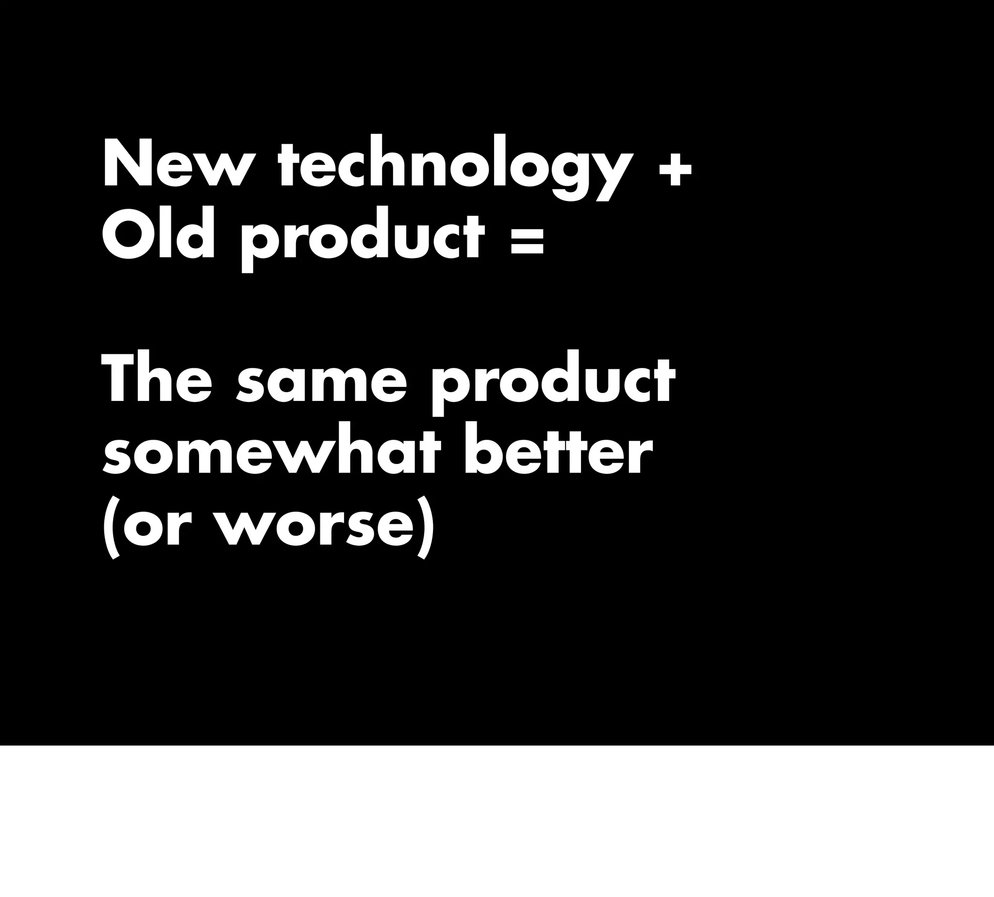 New technology +
Old product =
The same product
somewhat better
(or worse)
 