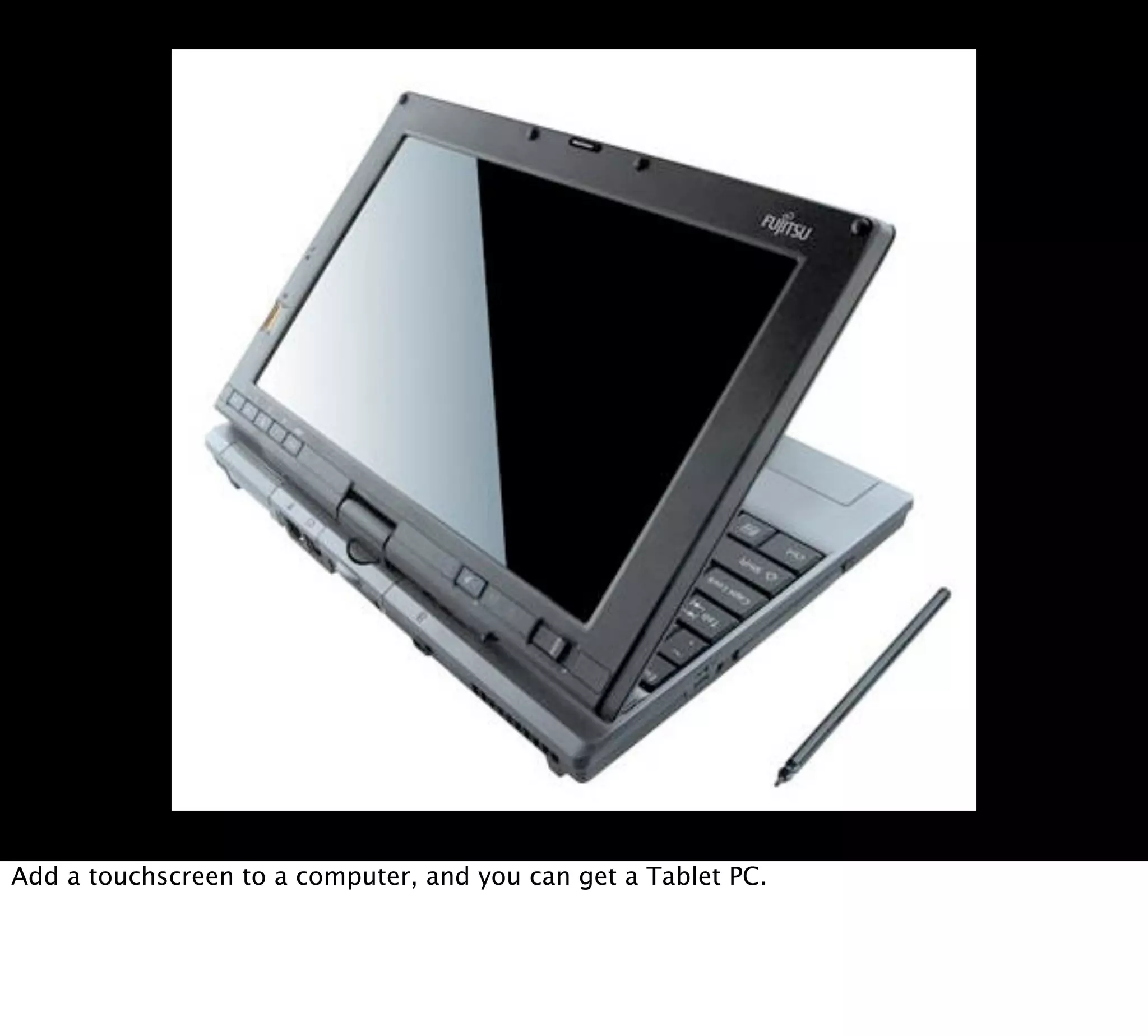 Add a touchscreen to a computer, and you can get a Tablet PC.
 