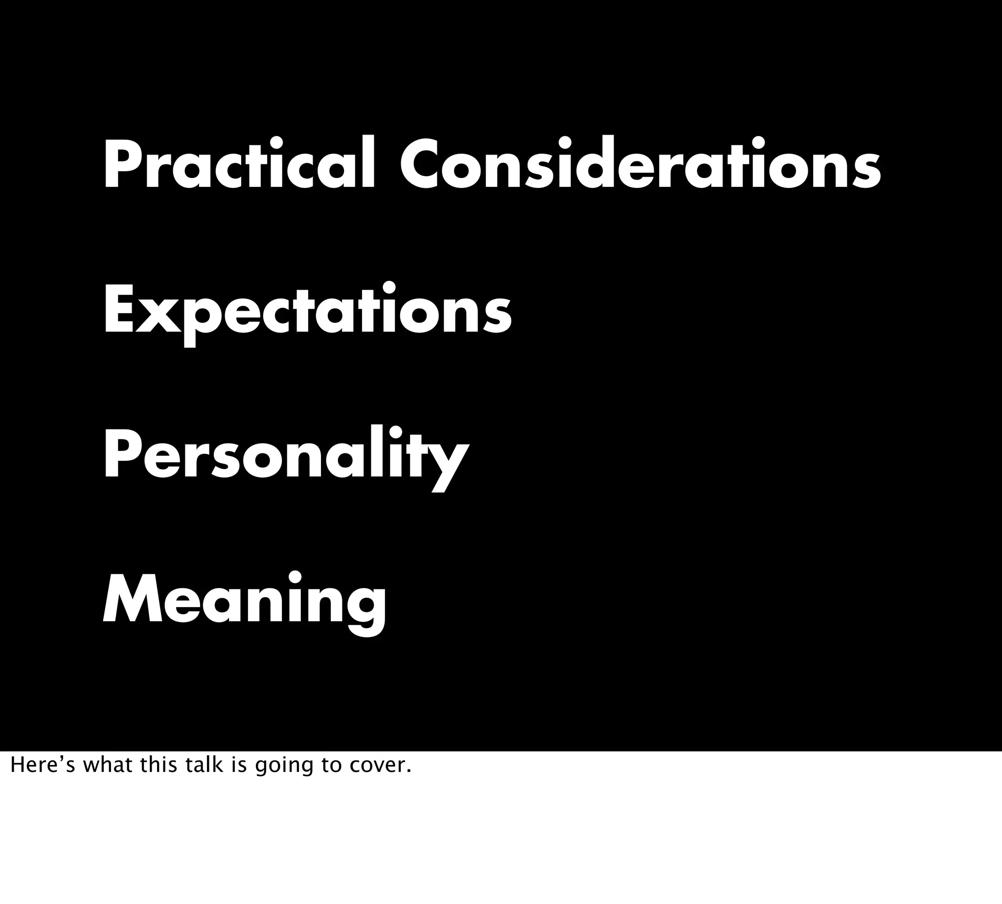 Practical Considerations
Expectations
Personality
Meaning
Here’s what this talk is going to cover.
 