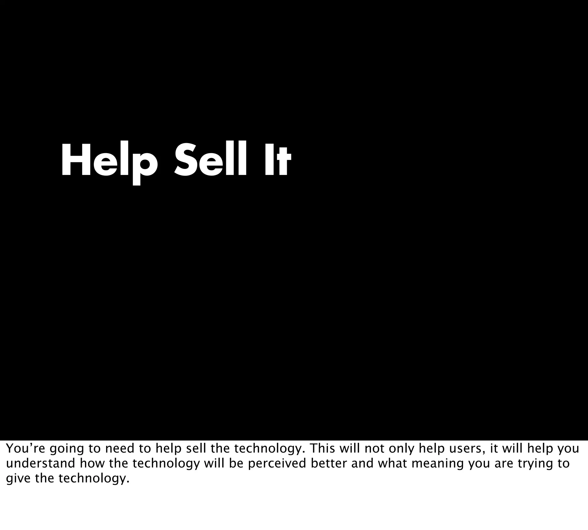 Help Sell It
You’re going to need to help sell the technology. This will not only help users, it will help you
understand how the technology will be perceived better and what meaning you are trying to
give the technology.
 
