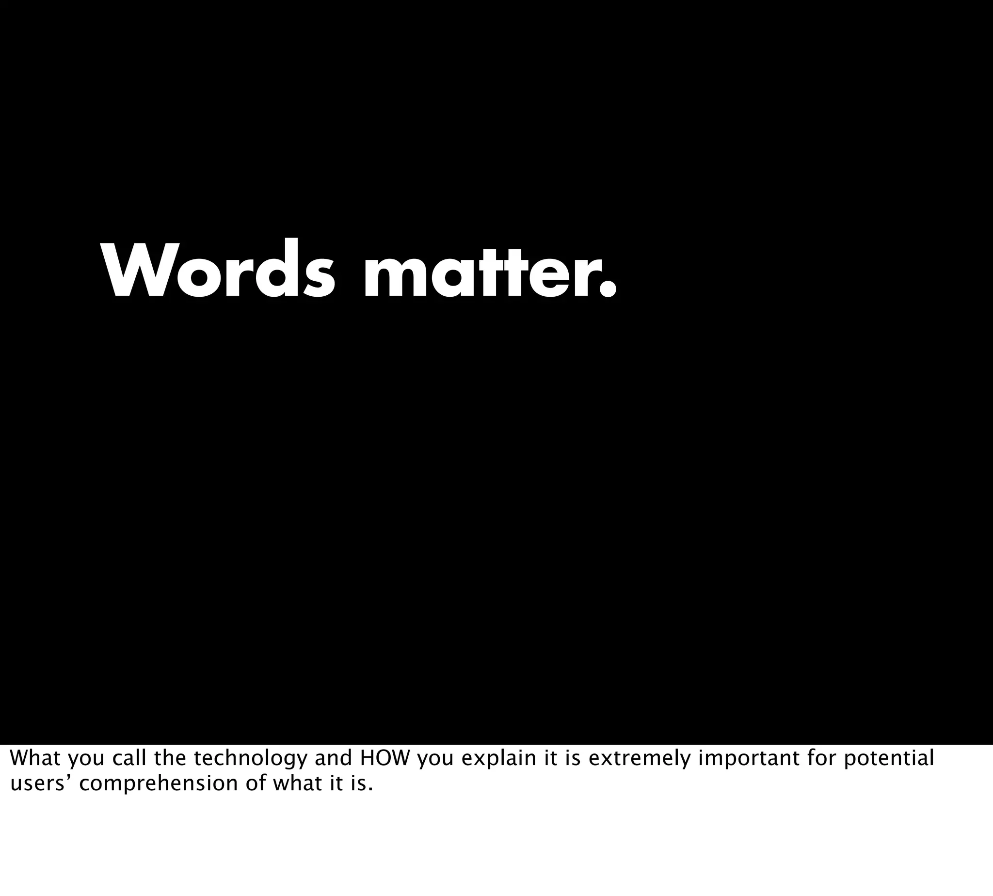 Words matter.
What you call the technology and HOW you explain it is extremely important for potential
users’ comprehension of what it is.
 