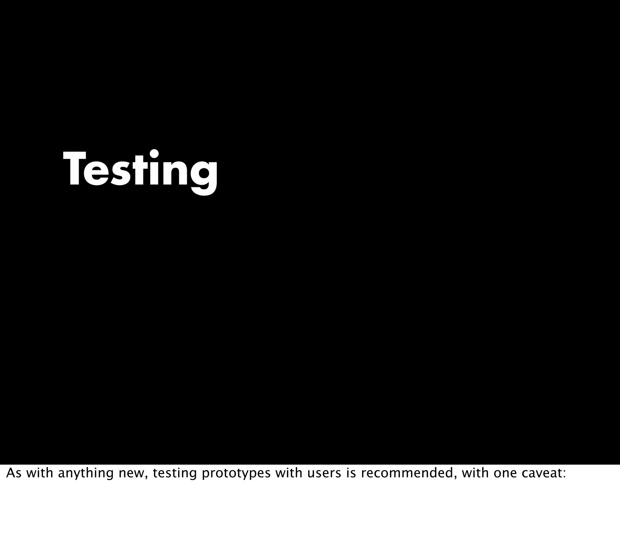 Testing
As with anything new, testing prototypes with users is recommended, with one caveat:
 