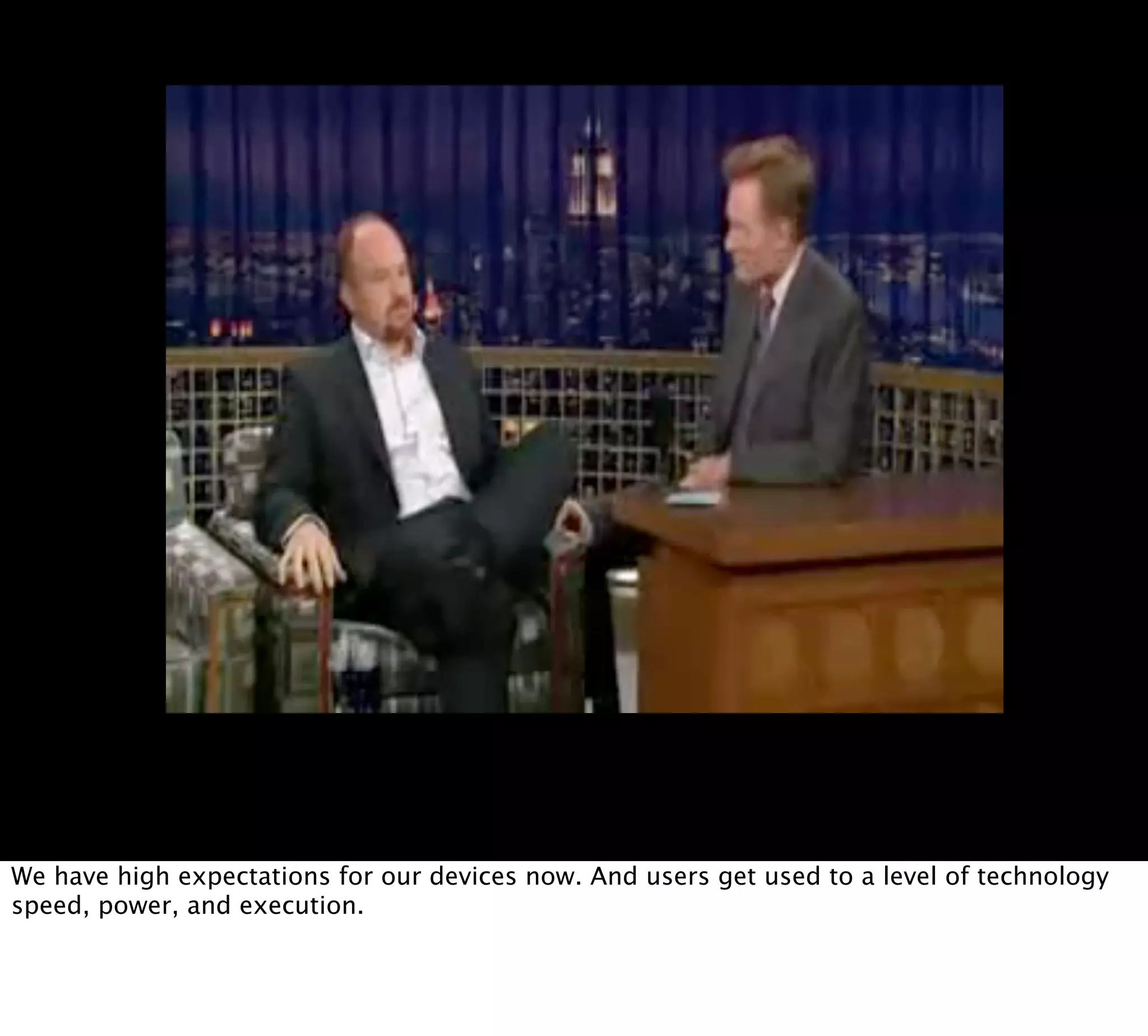 We have high expectations for our devices now. And users get used to a level of technology
speed, power, and execution.
 