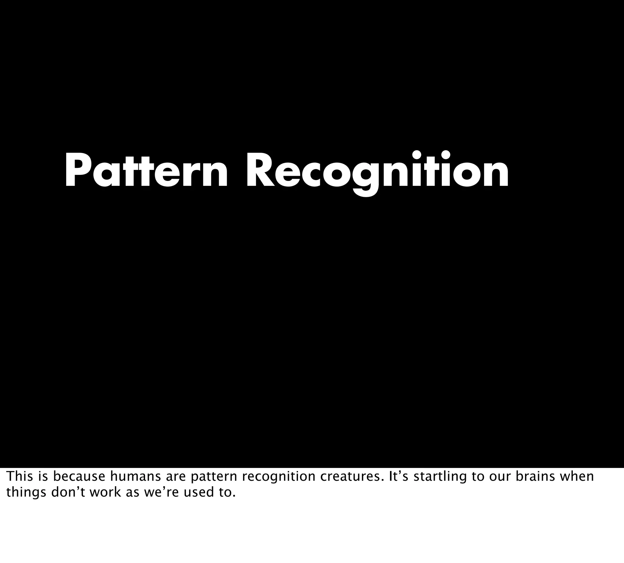 Pattern Recognition
This is because humans are pattern recognition creatures. It’s startling to our brains when
things don’t work as we’re used to.
 