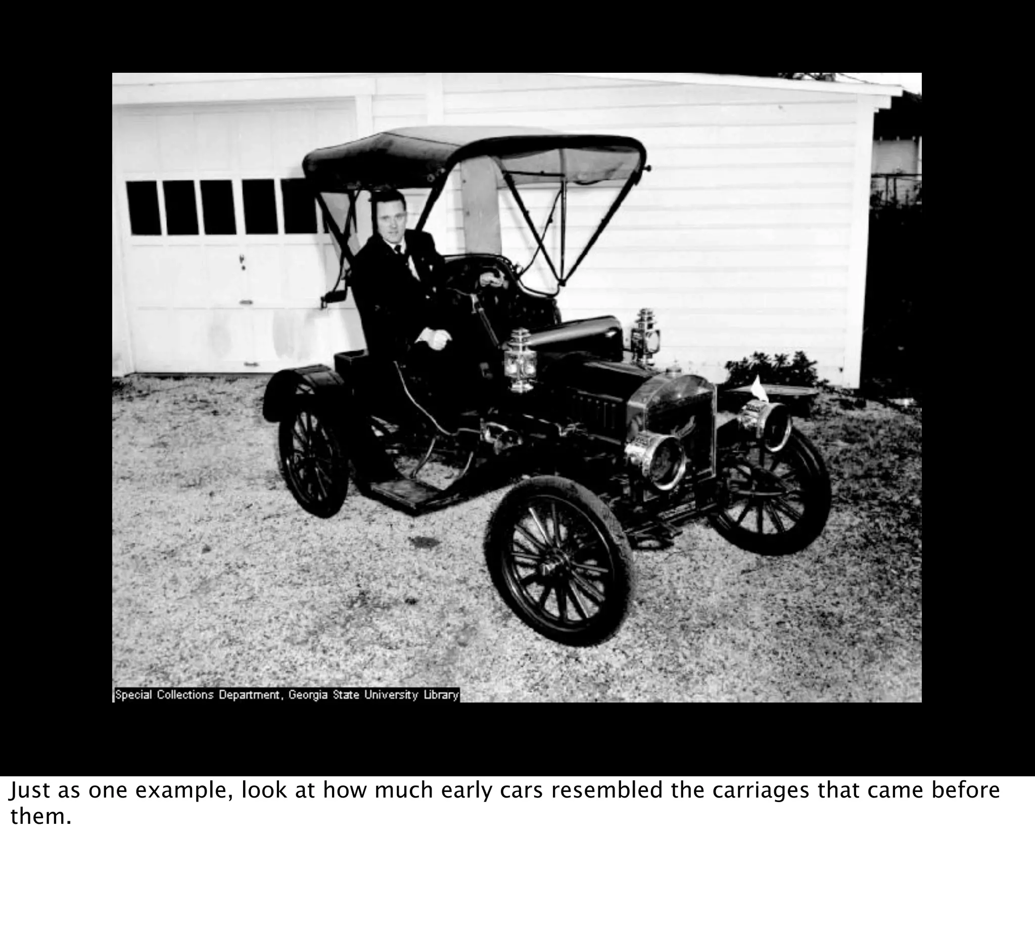 Just as one example, look at how much early cars resembled the carriages that came before
them.
 