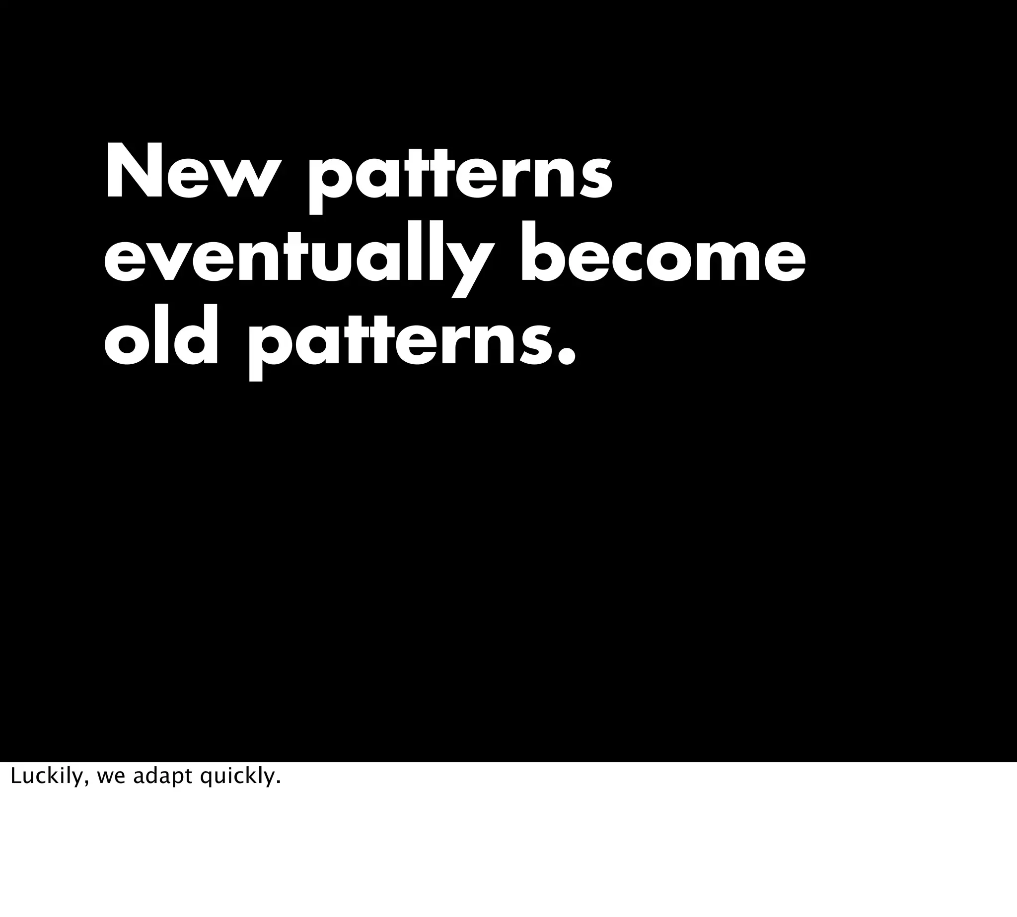 New patterns
eventually become
old patterns.
Luckily, we adapt quickly.
 