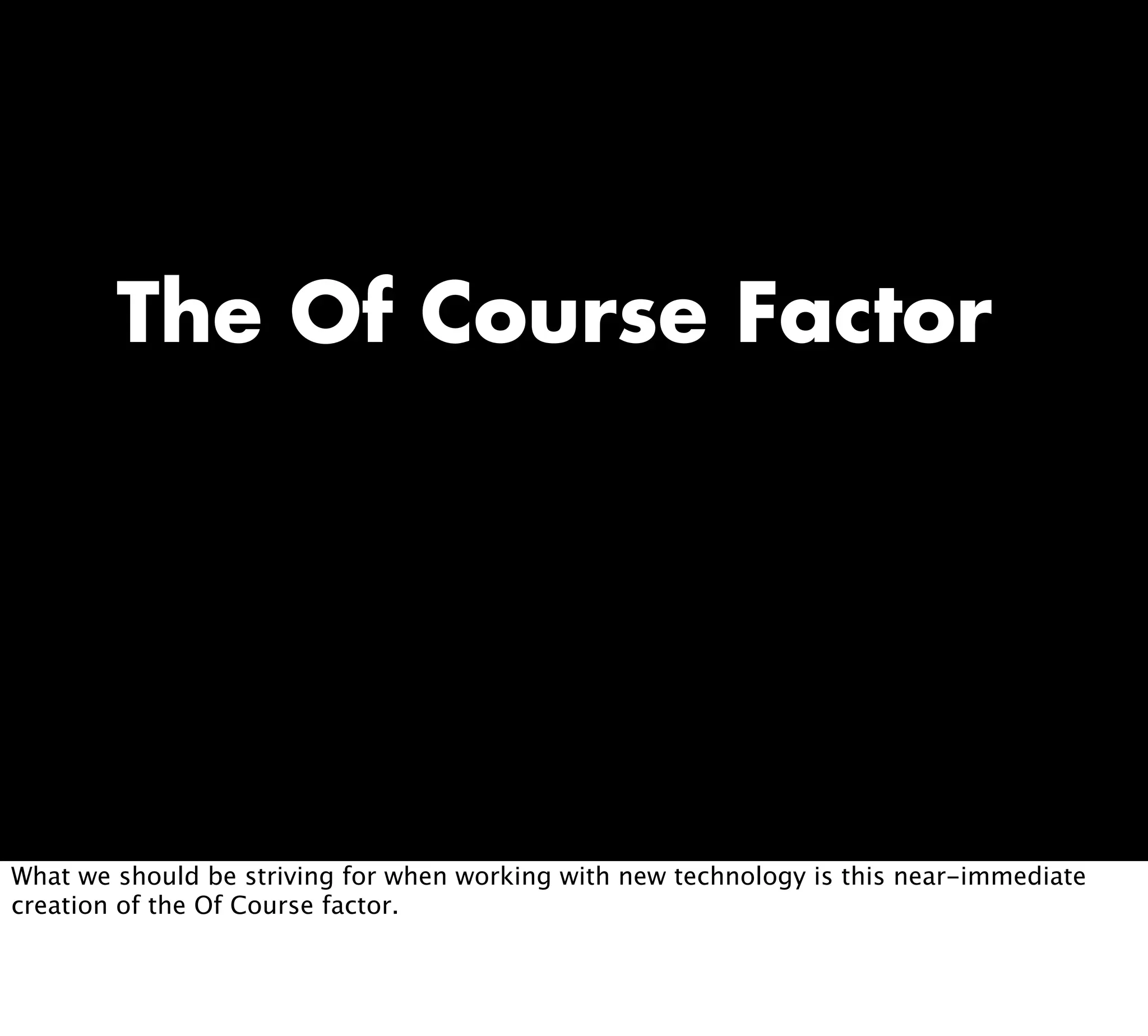 The Of Course Factor
What we should be striving for when working with new technology is this near-immediate
creation of the Of Course factor.
 