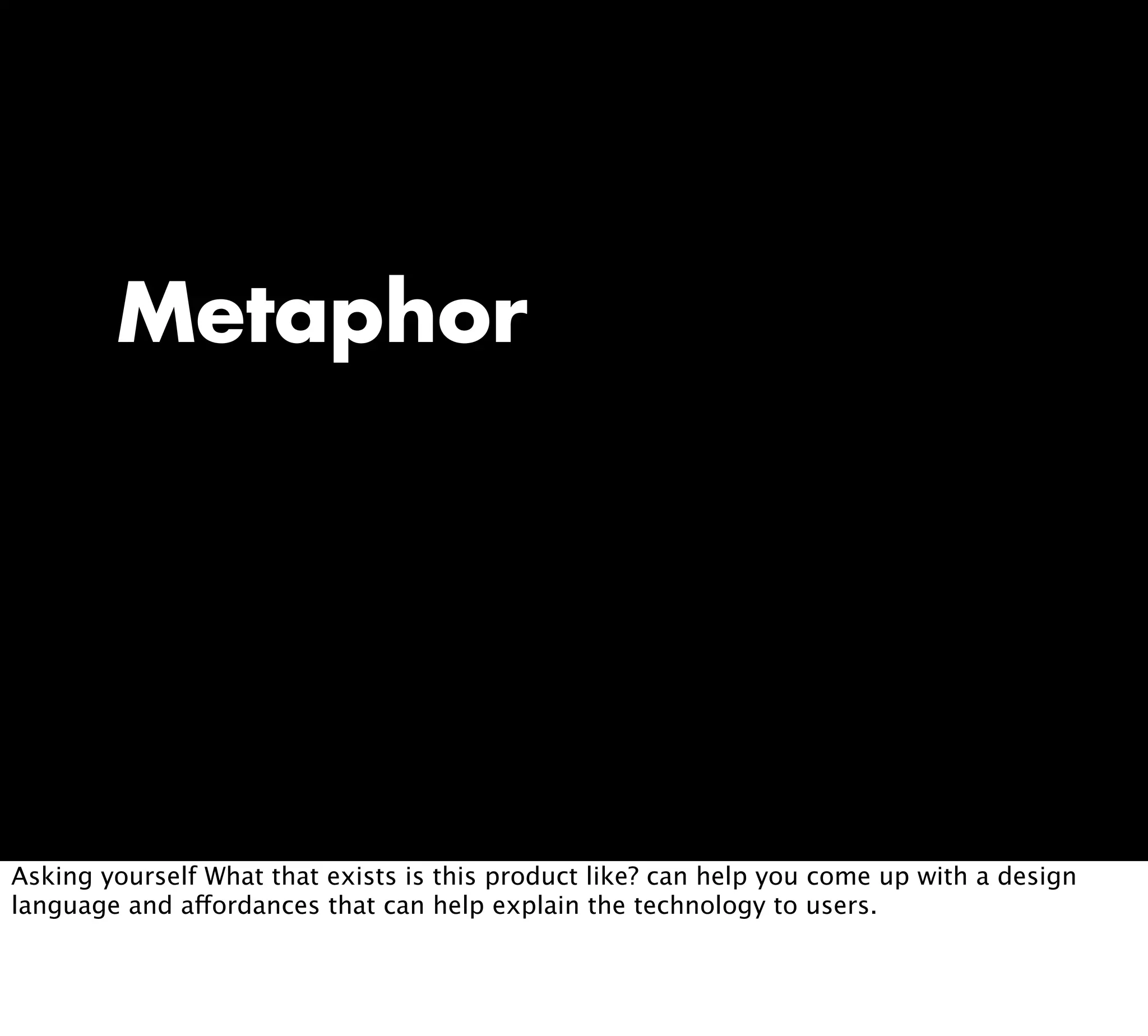 Metaphor
Asking yourself What that exists is this product like? can help you come up with a design
language and affordances that can help explain the technology to users.
 