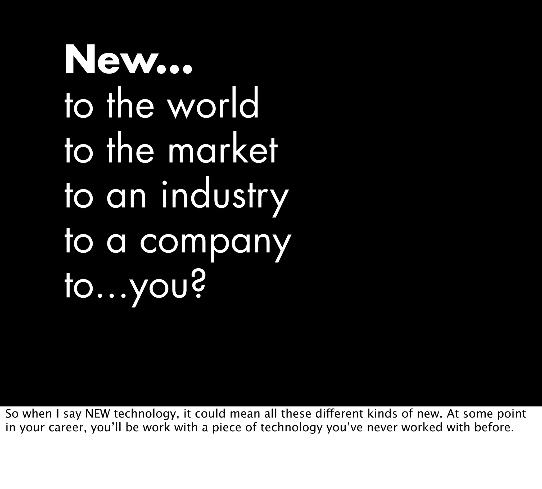 New...
to the world
to the market
to an industry
to a company
to...you?
So when I say NEW technology, it could mean all these different kinds of new. At some point
in your career, you’ll be work with a piece of technology you’ve never worked with before.
 