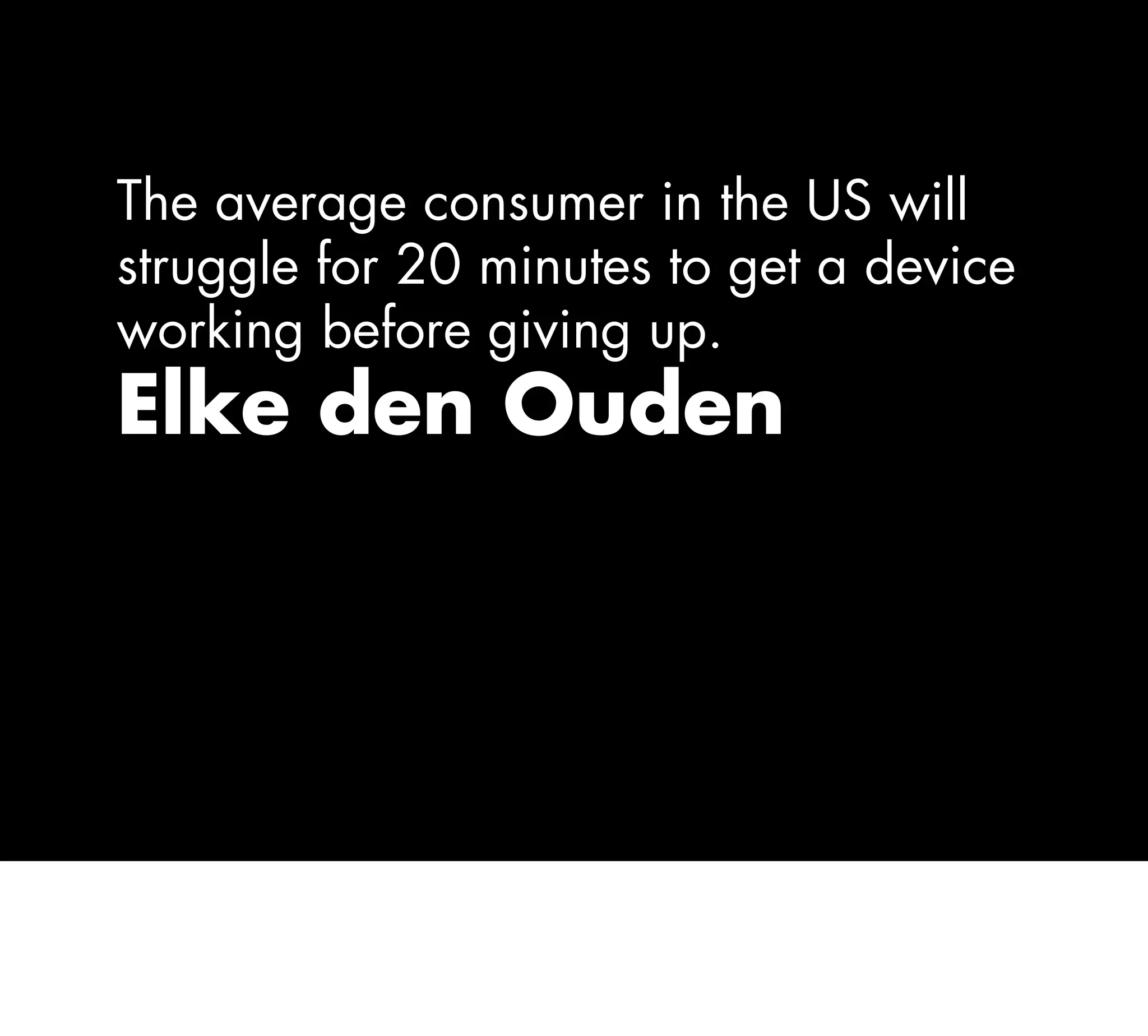 The average consumer in the US will
struggle for 20 minutes to get a device
working before giving up.
Elke den Ouden
 