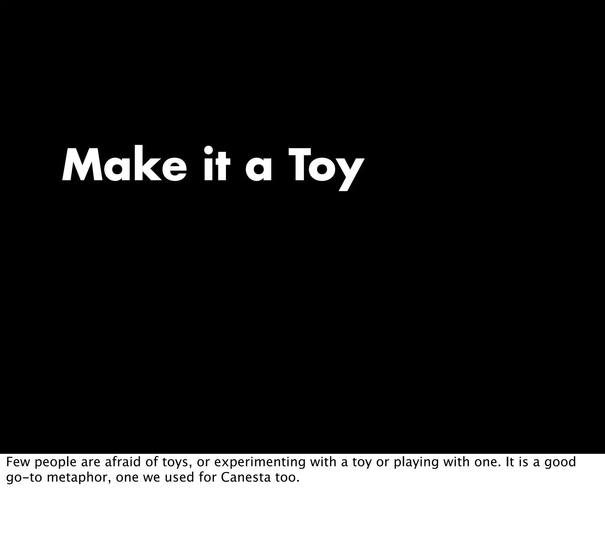 Make it a Toy
Few people are afraid of toys, or experimenting with a toy or playing with one. It is a good
go-to metaphor, one we used for Canesta too.
 