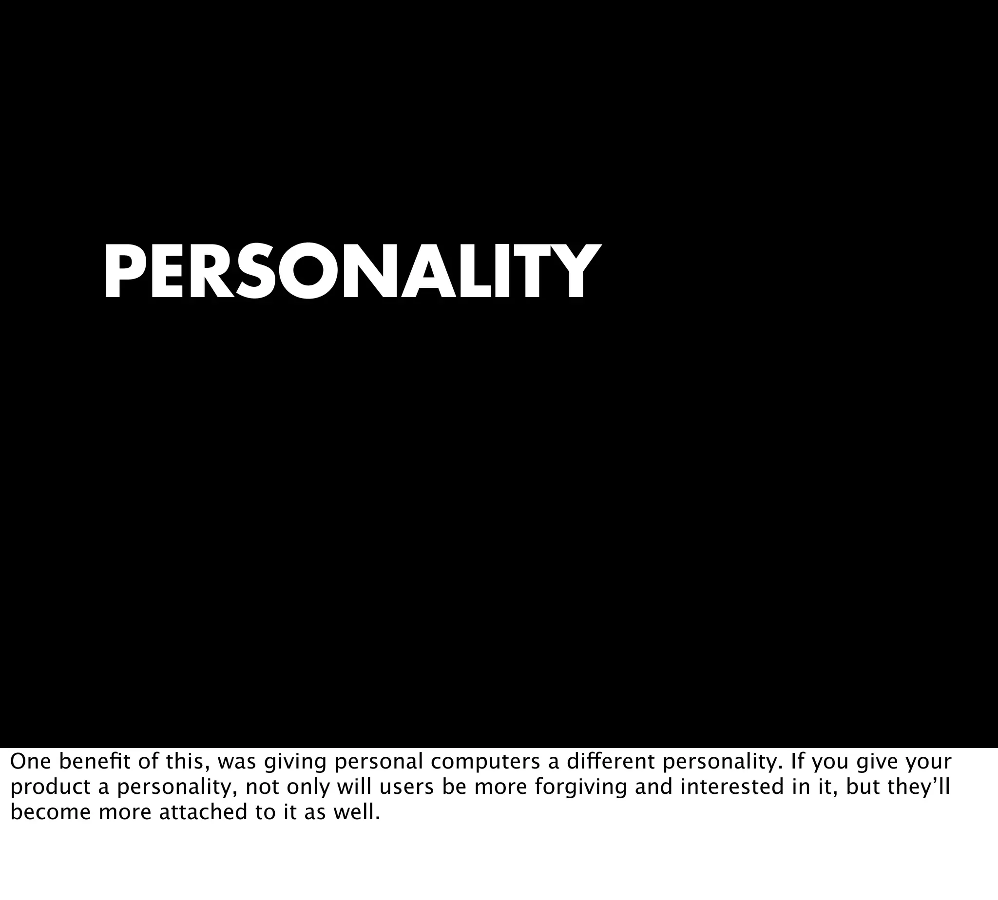 PERSONALITY
One beneﬁt of this, was giving personal computers a different personality. If you give your
product a personality, not only will users be more forgiving and interested in it, but they’ll
become more attached to it as well.
 