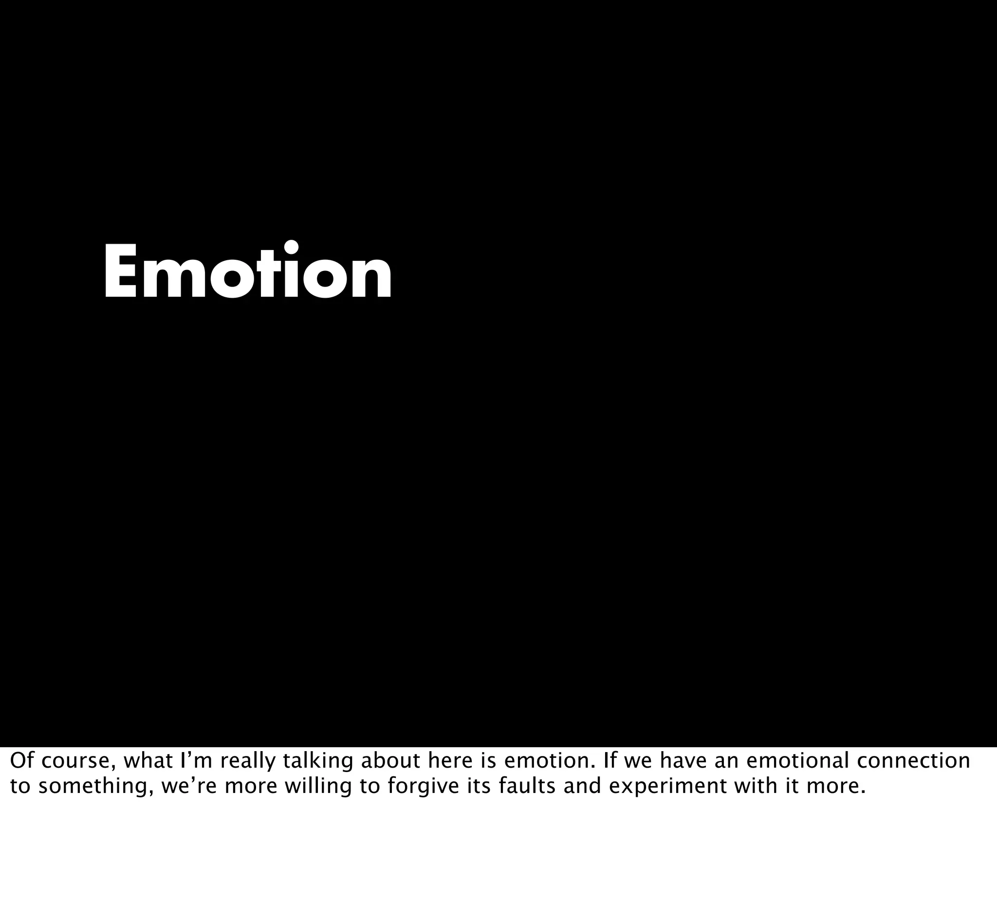 Emotion
Of course, what I’m really talking about here is emotion. If we have an emotional connection
to something, we’re more willing to forgive its faults and experiment with it more.
 