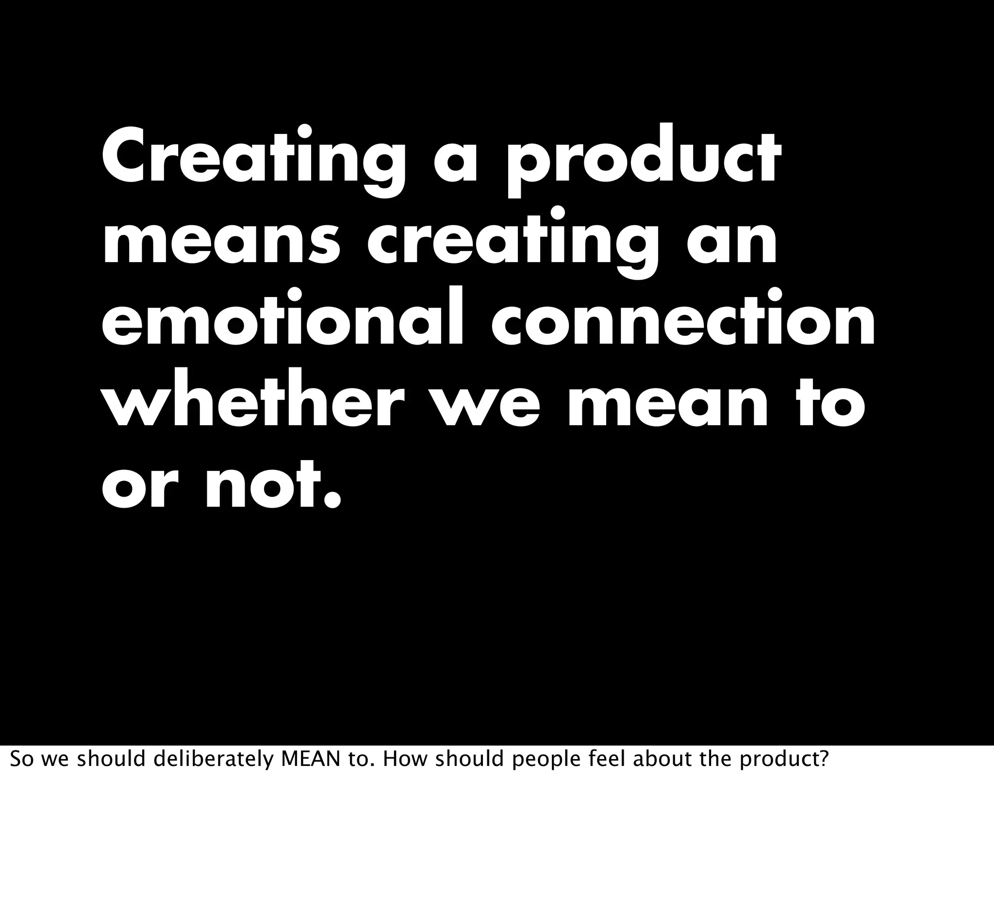Creating a product
means creating an
emotional connection
whether we mean to
or not.
So we should deliberately MEAN to. How should people feel about the product?
 