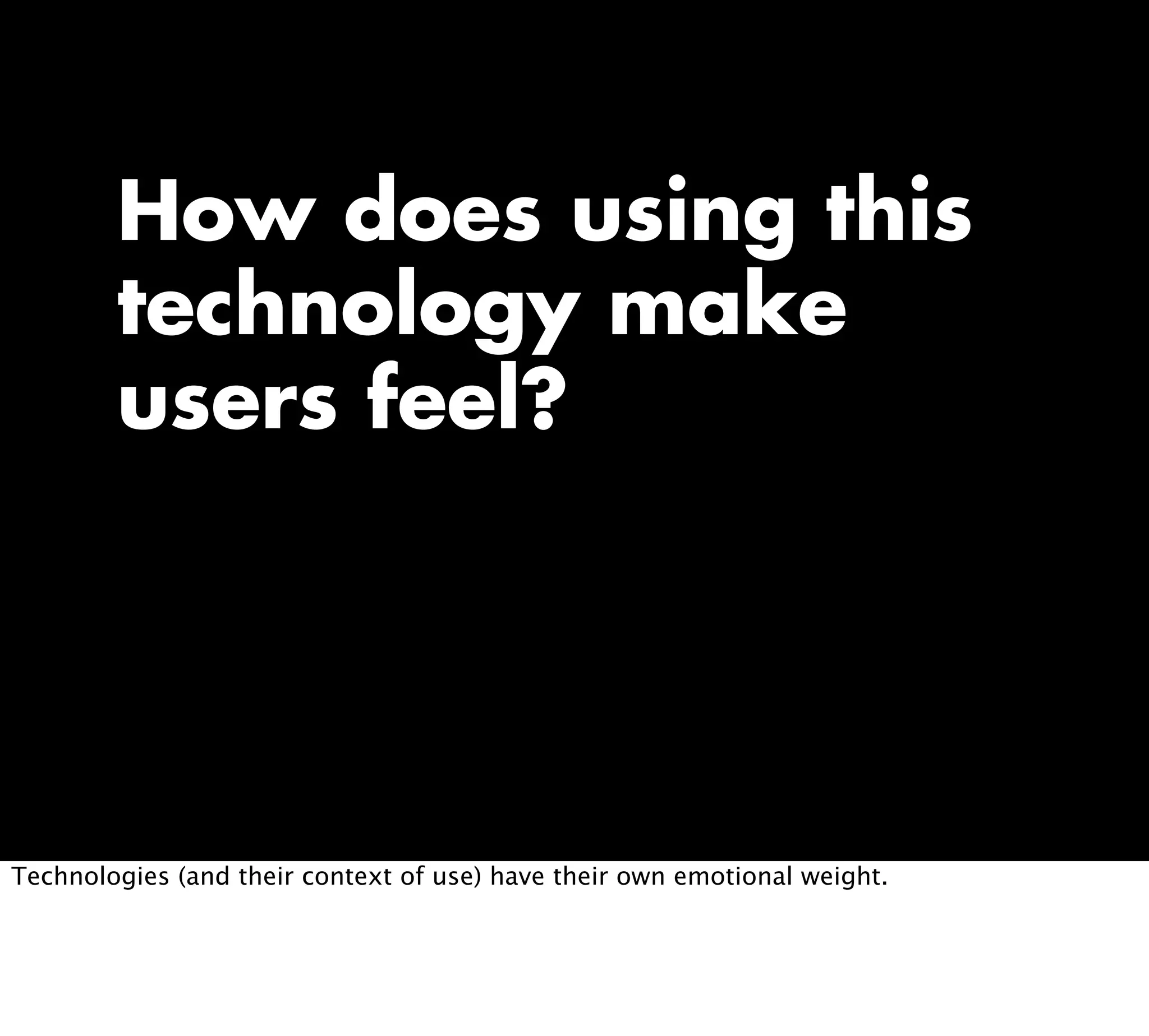 How does using this
technology make
users feel?
Technologies (and their context of use) have their own emotional weight.
 