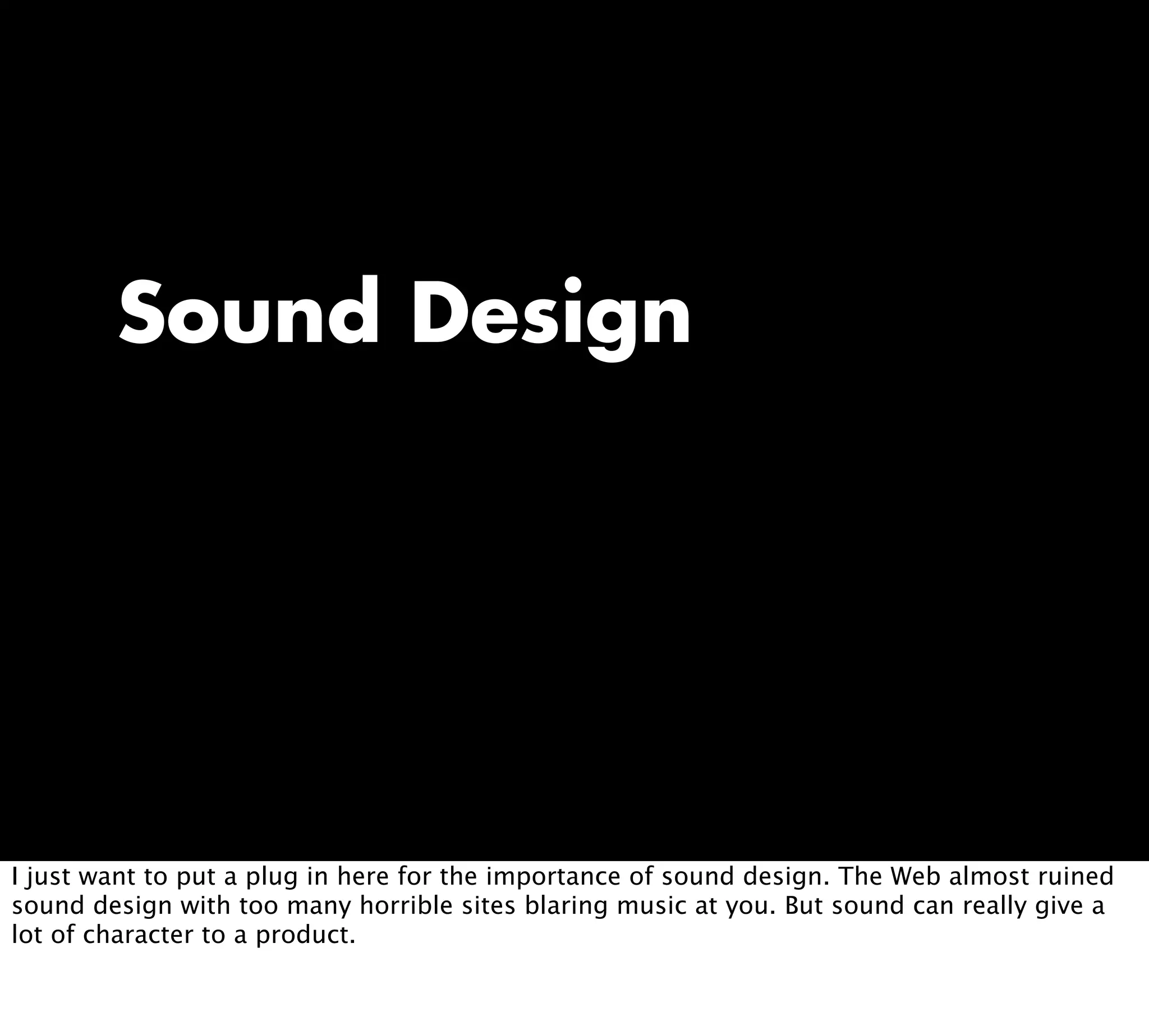 Sound Design
I just want to put a plug in here for the importance of sound design. The Web almost ruined
sound design with too many horrible sites blaring music at you. But sound can really give a
lot of character to a product.
 