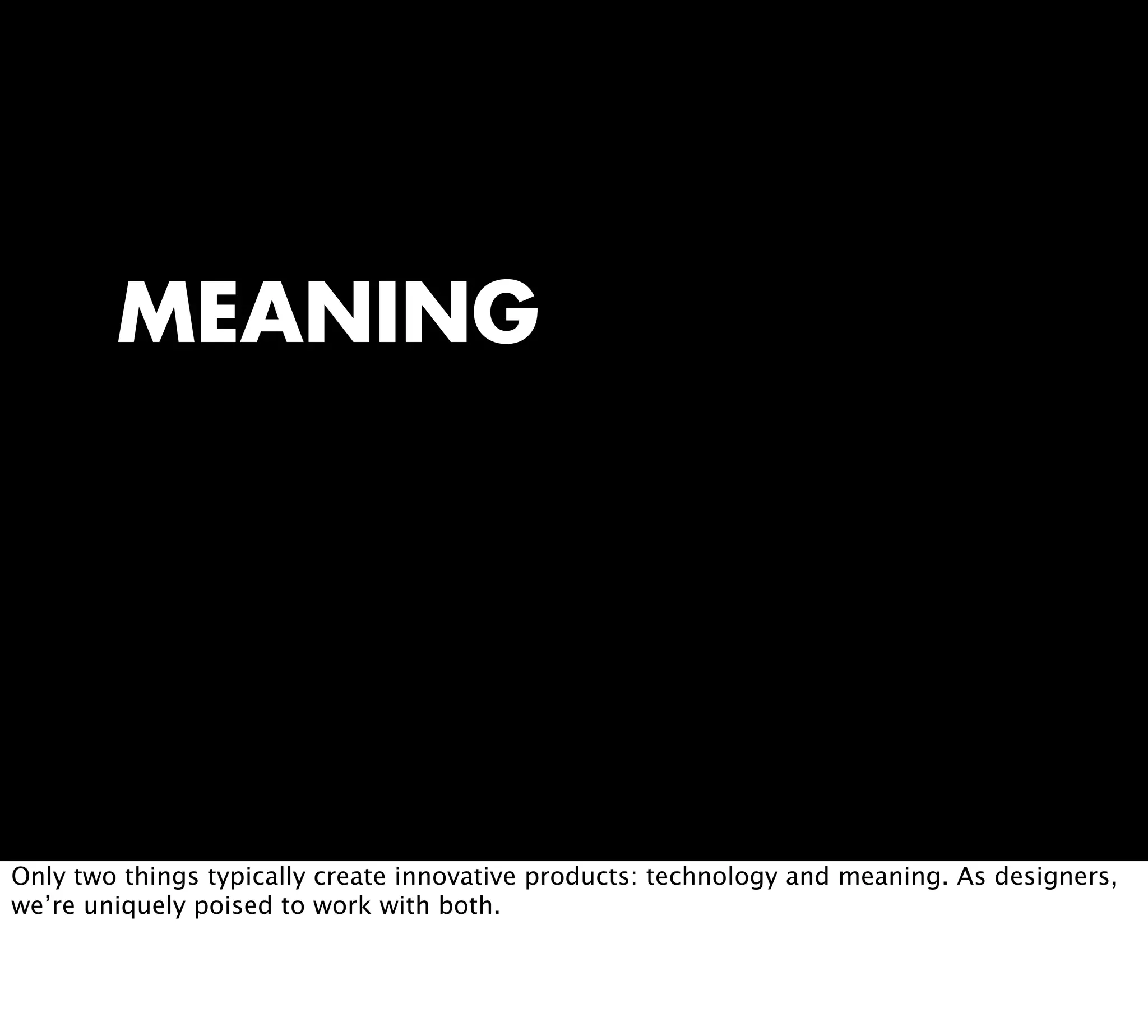 MEANING
Only two things typically create innovative products: technology and meaning. As designers,
we’re uniquely poised to work with both.
 