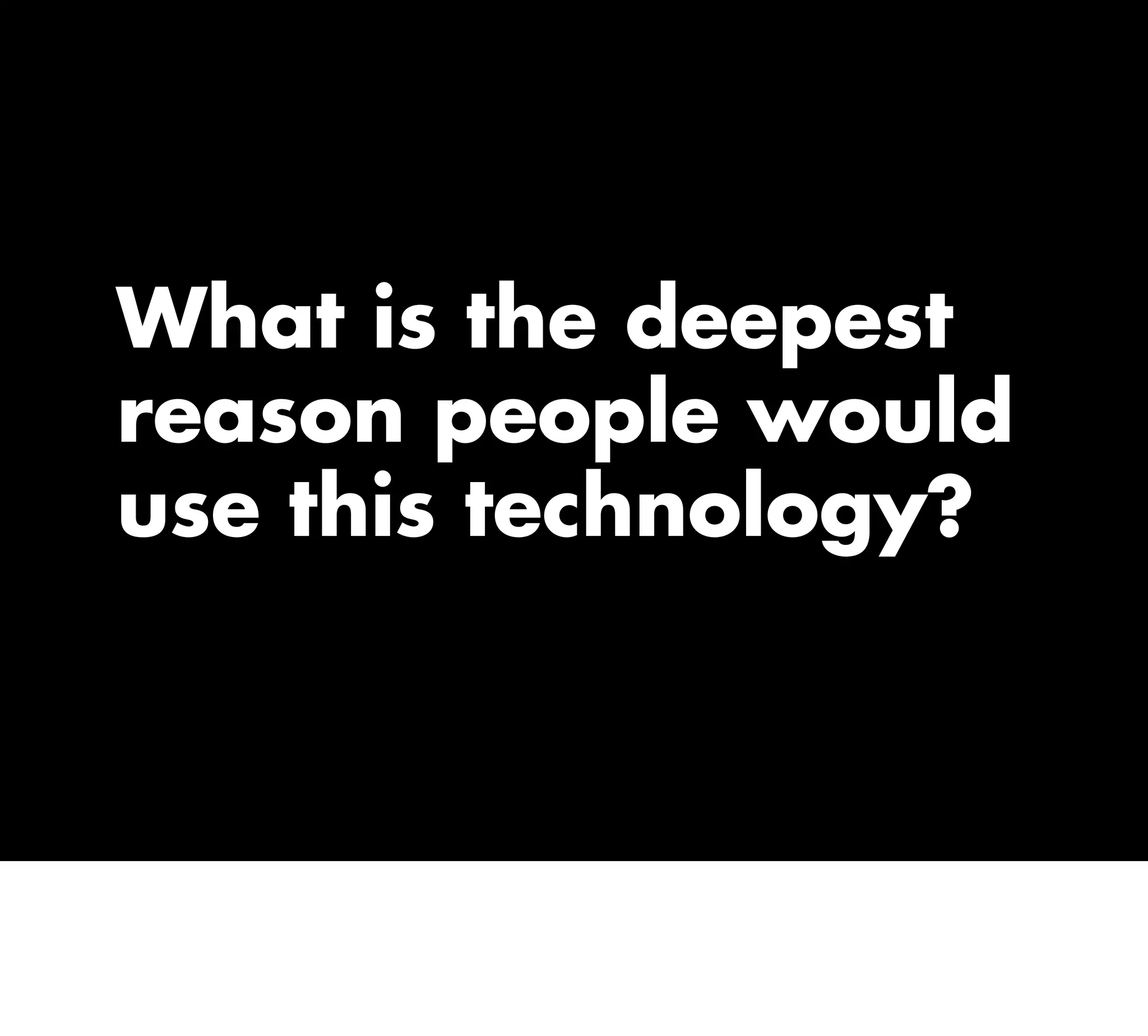 What is the deepest
reason people would
use this technology?
 