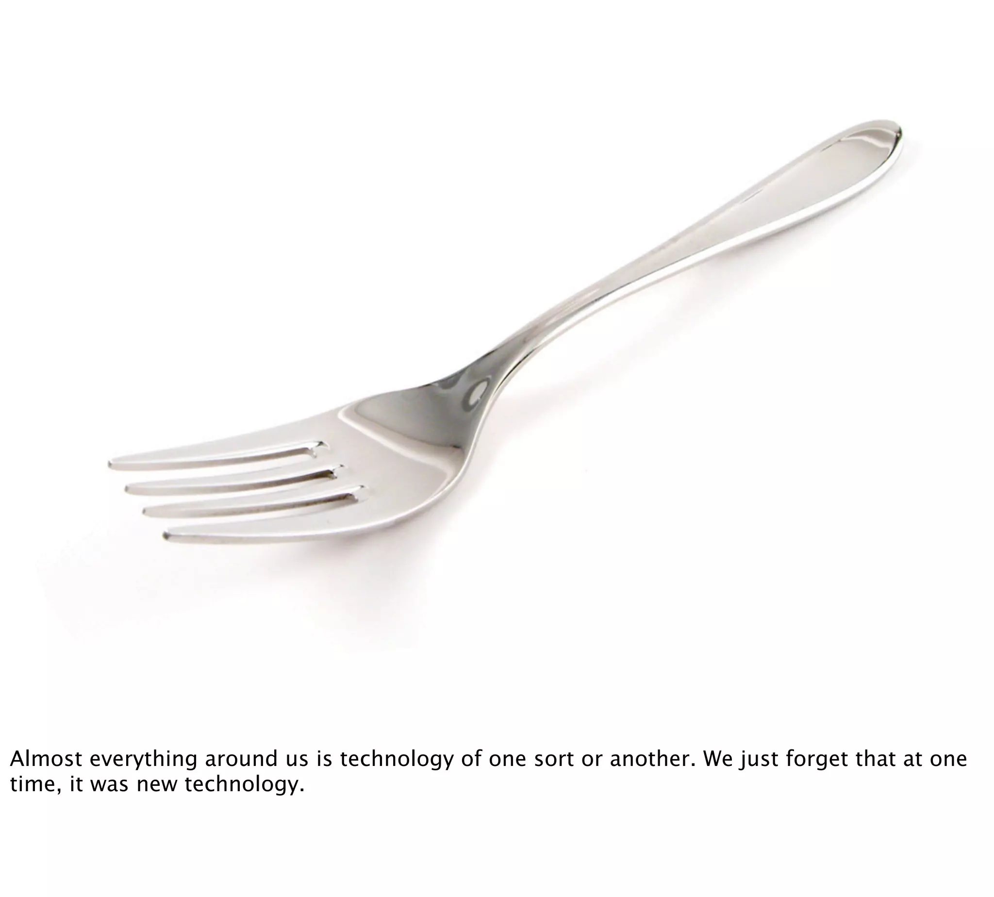 Almost everything around us is technology of one sort or another. We just forget that at one
time, it was new technology.
 