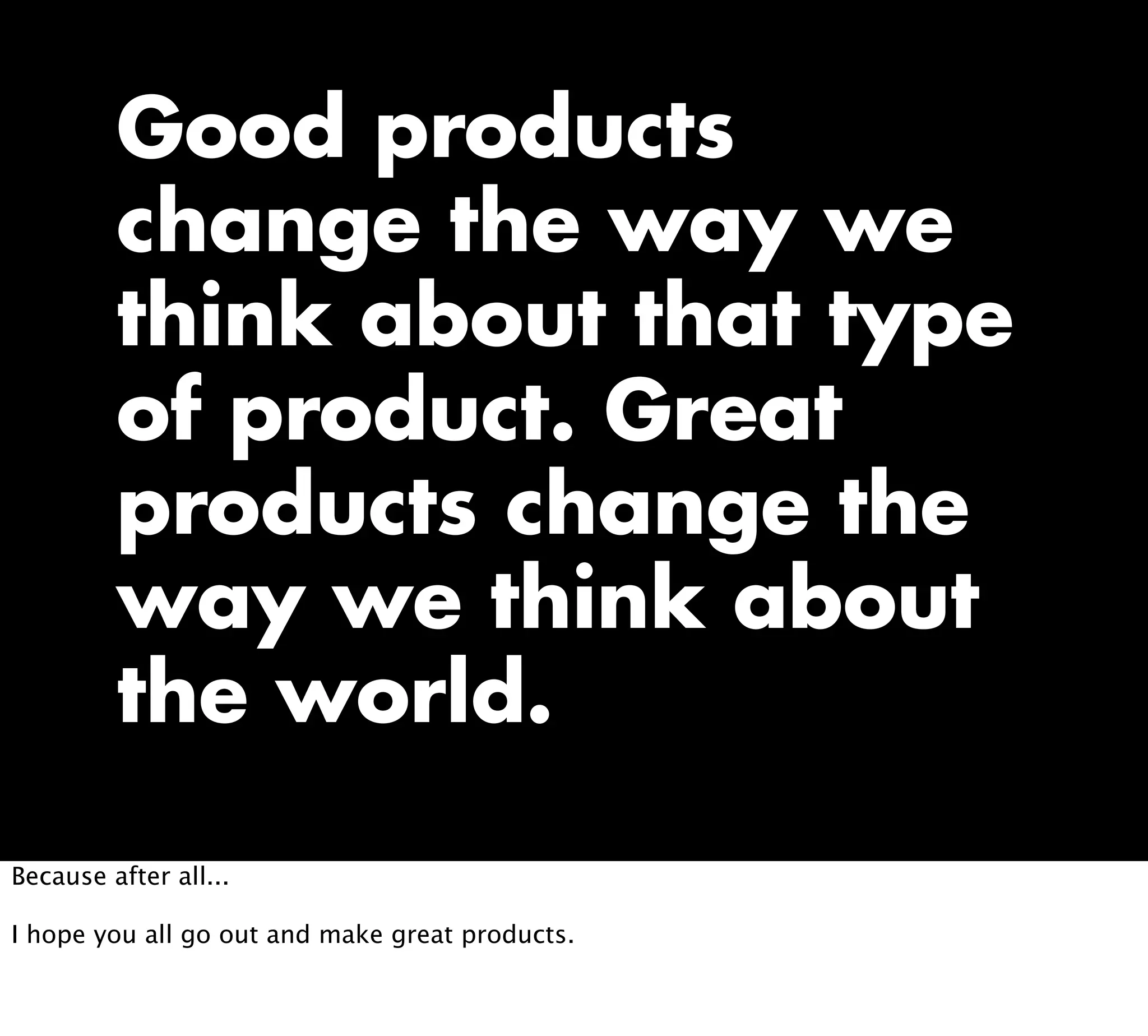 Good products
change the way we
think about that type
of product. Great
products change the
way we think about
the world.
Because after all...
I hope you all go out and make great products.
 