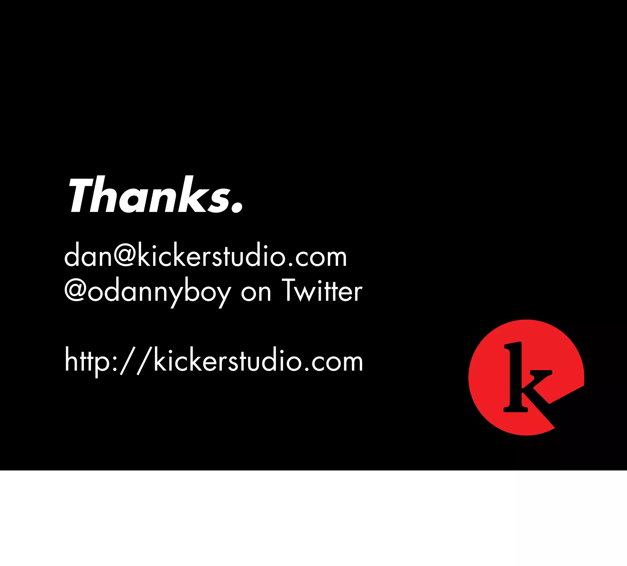 Thanks.
dan@kickerstudio.com
@odannyboy on Twitter
http://kickerstudio.com
 