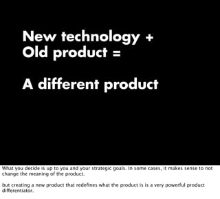 New technology +
Old product =
A different product
What you decide is up to you and your strategic goals. In some cases, i...