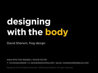 designing
with the body
david sherwin, frog design




AIGA Into the woods / 10.15.10–10.17.10
t: @ chAnGeorder / e: dksherwIn@msn.com / BloG: chAnGeorderBloG.com

designing with the Body workshop ©2010 david sherwin. All rights reserved.
 
