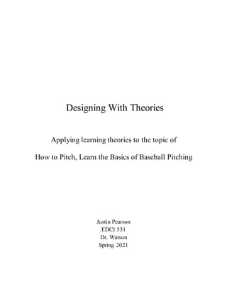 Designing With Theories
Applying learning theories to the topic of
How to Pitch, Learn the Basics of Baseball Pitching
Justin Pearson
EDCI 531
Dr. Watson
Spring 2021
 