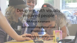 Designing with visually 
impaired people 
Nikiforos 
Karamanis 
technorasisblog@gmail.com 
@technorasis 
technorasis.wordpress.com 
 