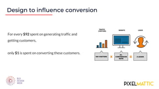 For every $92 spent on generating traffic and
getting customers,
only $1 is spent on converting these customers.
Design to influence conversion
 