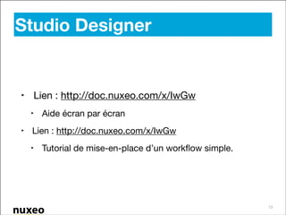 Studio Designer
!

‣ Lien : http://doc.nuxeo.com/x/IwGw

‣ Aide écran par écran

‣ Lien : http://doc.nuxeo.com/x/IwGw

‣ Tutorial de mise-en-place d’un workﬂow simple.

13

 