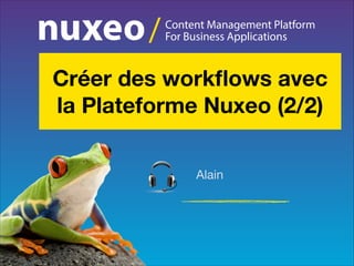 /

Content Management Platform
For Business Applications

Créer des workﬂows avec
la Plateforme Nuxeo (2/2)
Alain

 