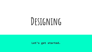 Designing
Let’s get started.
 