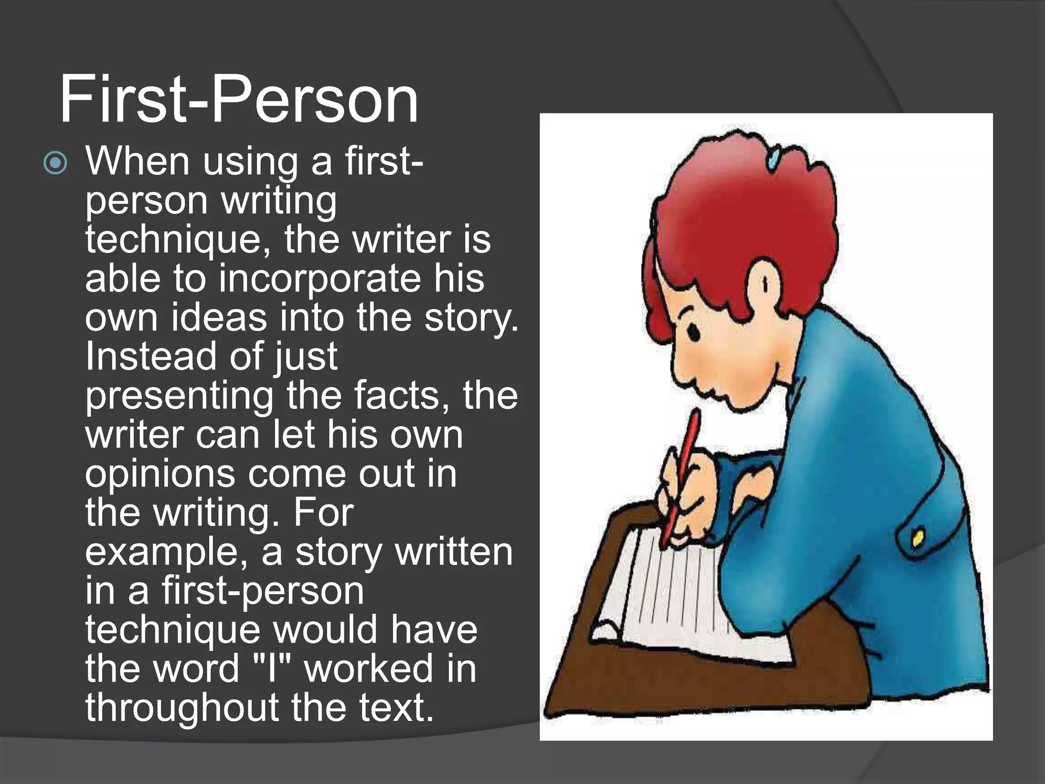 First-Person
 When using a first-
person writing
technique, the writer is
able to incorporate his
own ideas into the story.
Instead of just
presenting the facts, the
writer can let his own
opinions come out in
the writing. For
example, a story written
in a first-person
technique would have
the word "I" worked in
throughout the text.
 