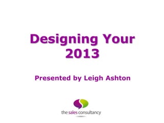 Designing Your
     2013
Presented by Leigh Ashton
 