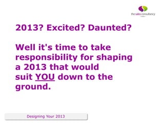 2013? Excited? Daunted?

Well it's time to take
responsibility for shaping
a 2013 that would
suit YOU down to the
ground.
...
