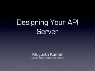 Designing Your API
     Server

    Mugunth Kumar
    iOS Developer, Author and Trainer
 